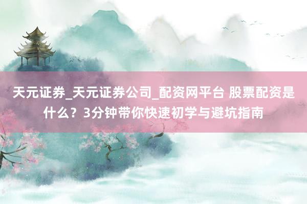 天元证券_天元证券公司_配资网平台 股票配资是什么？3分钟带你快速初学与避坑指南