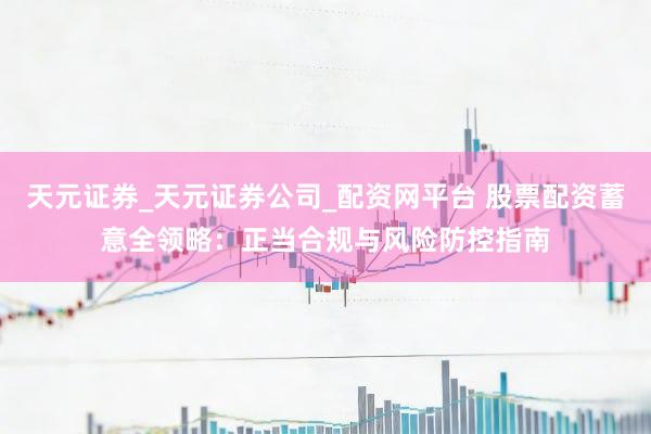 天元证券_天元证券公司_配资网平台 股票配资蓄意全领略：正当合规与风险防控指南