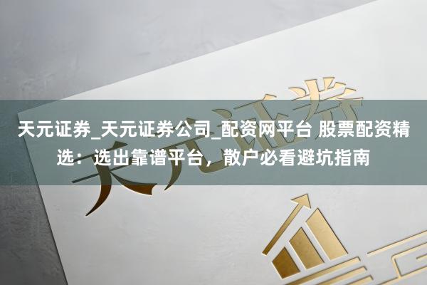 天元证券_天元证券公司_配资网平台 股票配资精选：选出靠谱平台，散户必看避坑指南