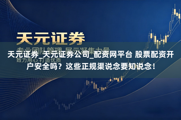 天元证券_天元证券公司_配资网平台 股票配资开户安全吗？这些正规渠说念要知说念！