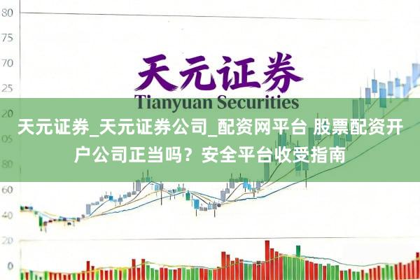 天元证券_天元证券公司_配资网平台 股票配资开户公司正当吗？安全平台收受指南