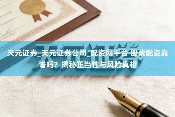 天元证券_天元证券公司_配资网平台 股票配资靠谱吗？揭秘正当性与风险真相