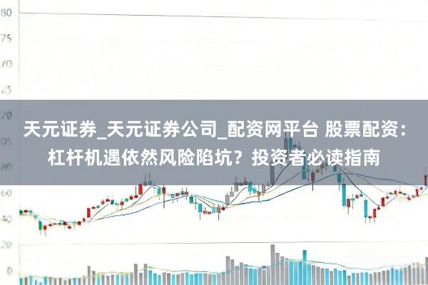 天元证券_天元证券公司_配资网平台 股票配资:杠杆机遇依然风险陷坑?投资者必读指南