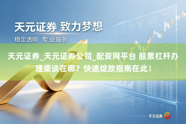 天元证券_天元证券公司_配资网平台 股票杠杆办理渠谈在哪？快速绽放指南在此！