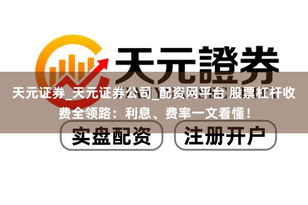 天元证券_天元证券公司_配资网平台 股票杠杆收费全领路：利息、费率一文看懂！